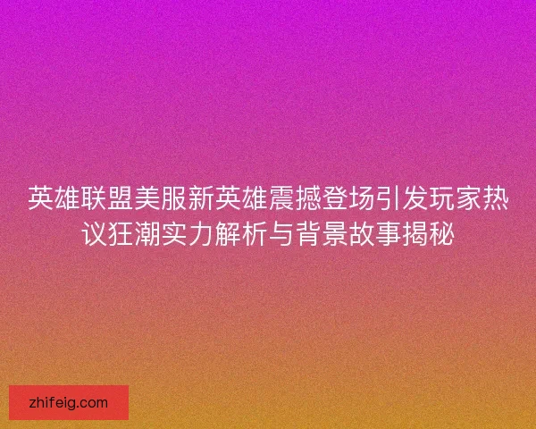 英雄联盟美服新英雄震撼登场引发玩家热议狂潮实力解析与背景故事揭秘 英雄联盟美服新英雄震撼登场引发玩家热议狂潮实力解析与背景故事揭秘