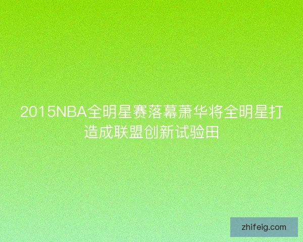2015NBA全明星赛落幕萧华将全明星打造成联盟创新试验田 2015NBA全明星赛落幕萧华将全明星打造成联盟创新试验田