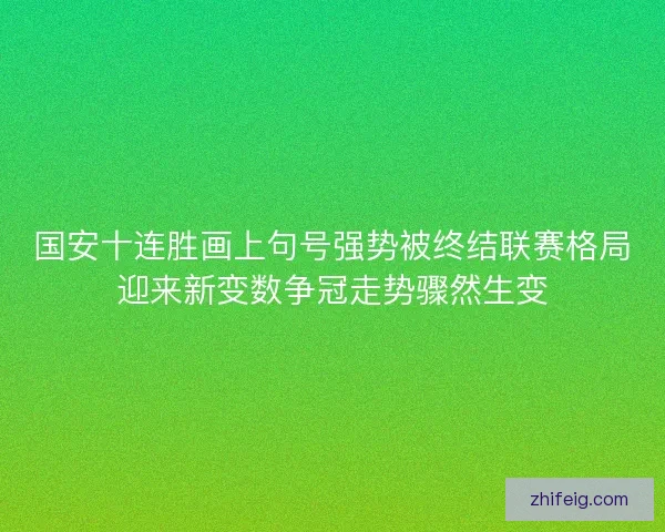 国安十连胜画上句号强势被终结联赛格局迎来新变数争冠走势骤然生变 国安十连胜画上句号强势被终结联赛格局迎来新变数争冠走势骤然生变