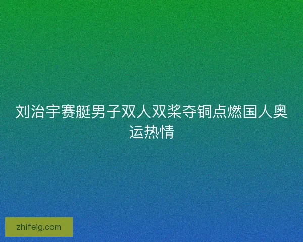 刘治宇赛艇男子双人双桨夺铜点燃国人奥运热情