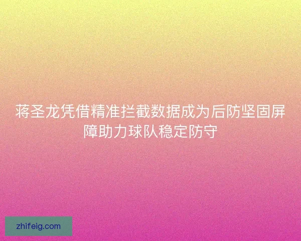 蒋圣龙凭借精准拦截数据成为后防坚固屏障助力球队稳定防守