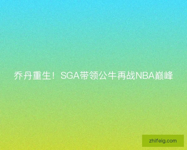 乔丹重生！SGA带领公牛再战NBA巅峰