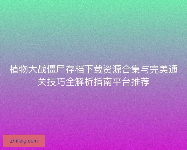 植物大战僵尸存档下载资源合集与完美通关技巧全解析指南平台推荐