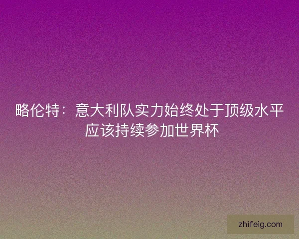 略伦特：意大利队实力始终处于顶级水平 应该持续参加世界杯