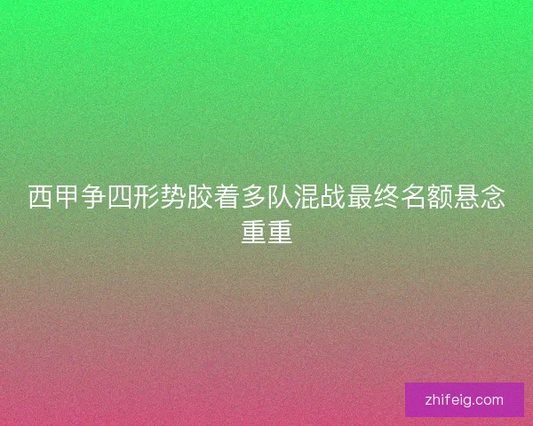 西甲争四形势胶着多队混战最终名额悬念重重