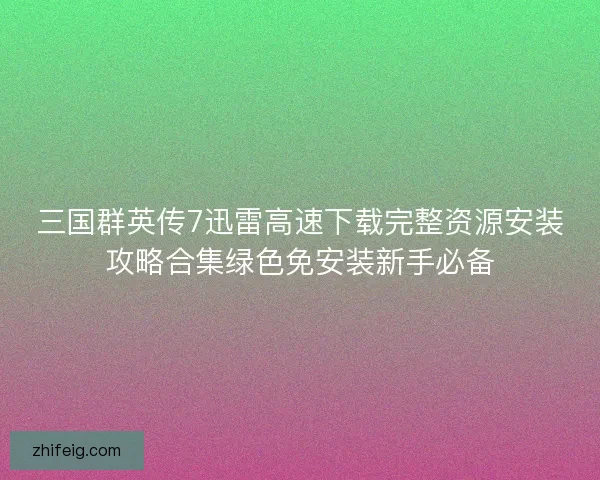 三国群英传7迅雷高速下载完整资源安装攻略合集绿色免安装新手必备