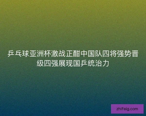 乒乓球亚洲杯激战正酣中国队四将强势晋级四强展现国乒统治力 乒乓球亚洲杯激战正酣中国队四将强势晋级四强展现国乒统治力