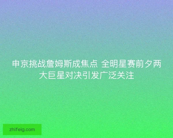 申京挑战詹姆斯成焦点 全明星赛前夕两大巨星对决引发广泛关注 申京挑战詹姆斯成焦点 全明星赛前夕两大巨星对决引发广泛关注