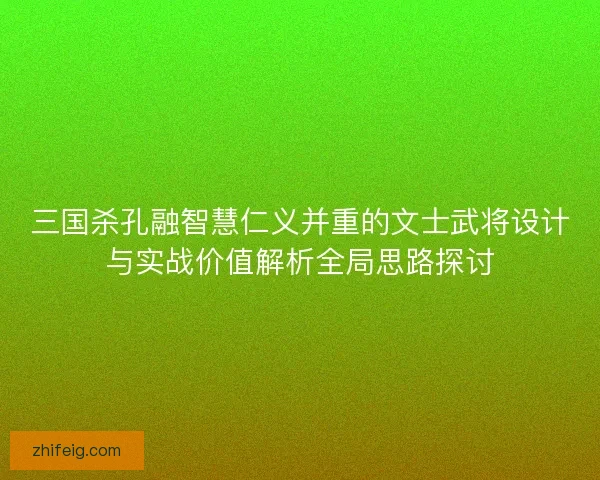 三国杀孔融智慧仁义并重的文士武将设计与实战价值解析全局思路探讨 三国杀孔融智慧仁义并重的文士武将设计与实战价值解析全局思路探讨
