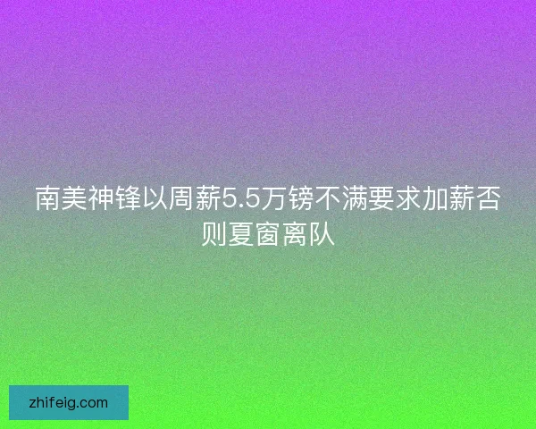南美神锋以周薪5.5万镑不满要求加薪否则夏窗离队