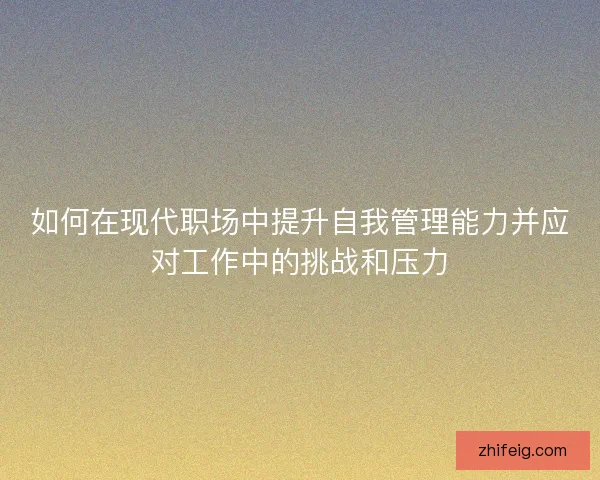 如何在现代职场中提升自我管理能力并应对工作中的挑战和压力 如何在现代职场中提升自我管理能力并应对工作中的挑战和压力