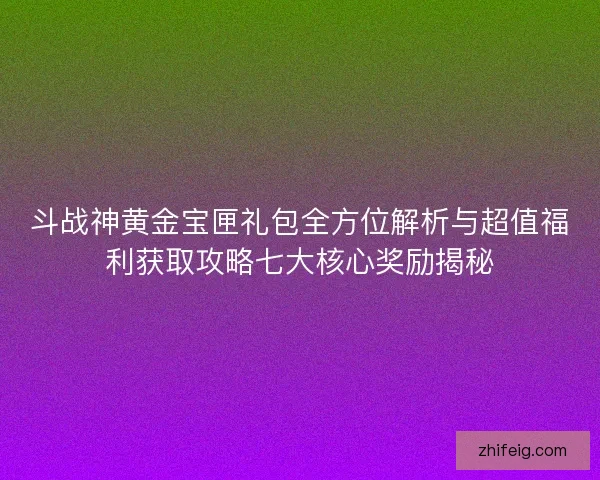 斗战神黄金宝匣礼包全方位解析与超值福利获取攻略七大核心奖励揭秘 斗战神黄金宝匣礼包全方位解析与超值福利获取攻略七大核心奖励揭秘