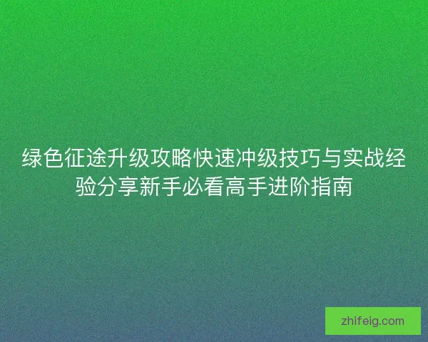 绿色征途升级攻略快速冲级技巧与实战经验分享新手必看高手进阶指南 绿色征途升级攻略快速冲级技巧与实战经验分享新手必看高手进阶指南
