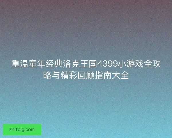 重温童年经典洛克王国4399小游戏全攻略与精彩回顾指南大全 重温童年经典洛克王国4399小游戏全攻略与精彩回顾指南大全