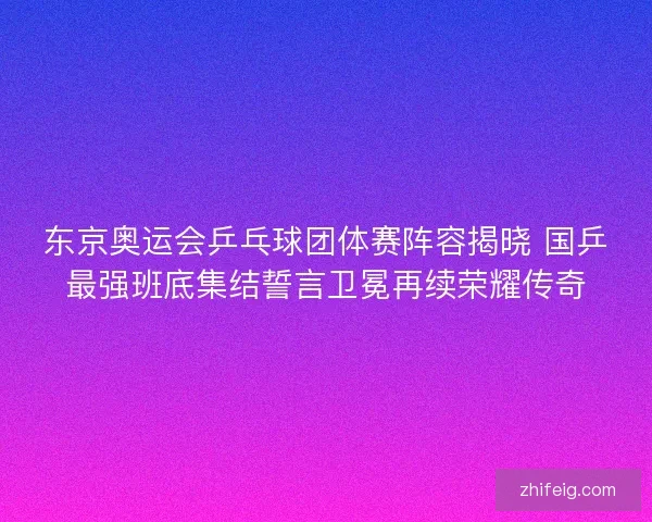 东京奥运会乒乓球团体赛阵容揭晓 国乒最强班底集结誓言卫冕再续荣耀传奇 东京奥运会乒乓球团体赛阵容揭晓 国乒最强班底集结誓言卫冕再续荣耀传奇