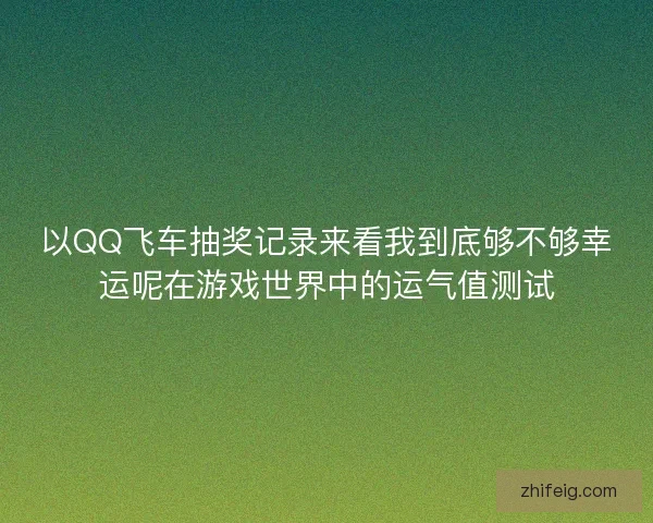以QQ飞车抽奖记录来看我到底够不够幸运呢在游戏世界中的运气值测试