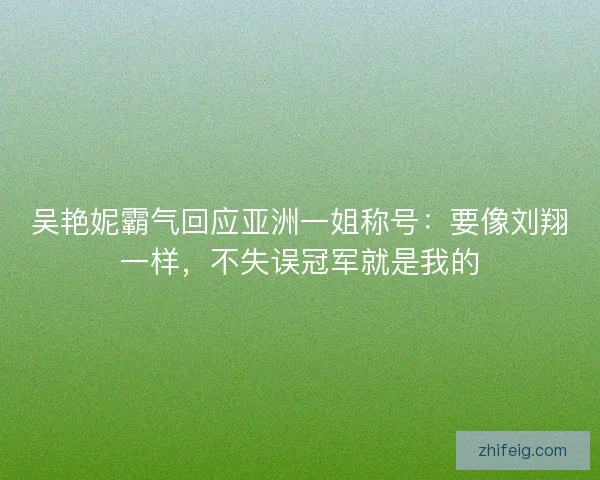 吴艳妮霸气回应亚洲一姐称号：要像刘翔一样，不失误冠军就是我的