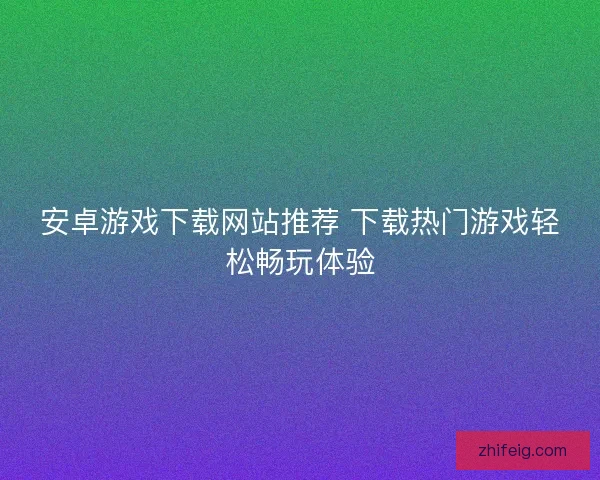 安卓游戏下载网站推荐 下载热门游戏轻松畅玩体验