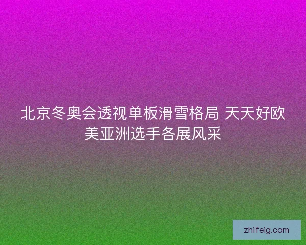 北京冬奥会透视单板滑雪格局 天天好欧美亚洲选手各展风采