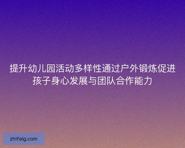 提升幼儿园活动多样性通过户外锻炼促进孩子身心发展与团队合作能力