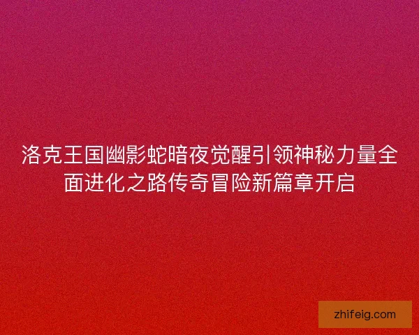洛克王国幽影蛇暗夜觉醒引领神秘力量全面进化之路传奇冒险新篇章开启